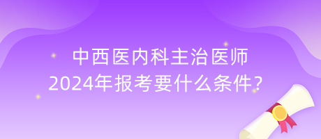 中西醫(yī)內(nèi)科主治醫(yī)師2024年報考要什么條件？