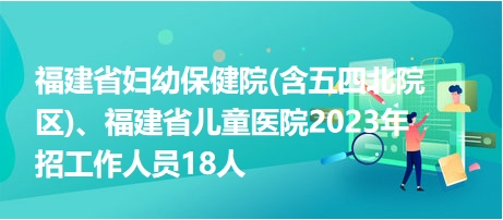 福建省婦幼保健院(含五四北院區(qū))、福建省兒童醫(yī)院2023年招工作人員18人