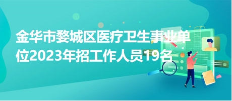 金華市婺城區(qū)醫(yī)療衛(wèi)生事業(yè)單位2023年招工作人員19名