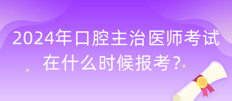 2024年口腔主治醫(yī)師考試在什么時候報考？