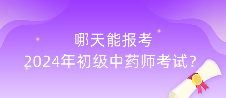 哪天能報(bào)考2024年初級(jí)中藥師考試？