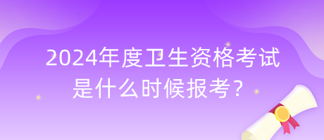 2024年度衛(wèi)生資格考試是什么時候報考？