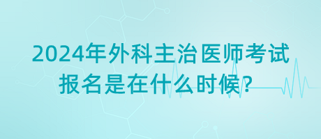 2024年外科主治醫(yī)師考試報(bào)名是在什么時(shí)候？