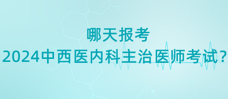 哪天報考2024年中西醫(yī)內(nèi)科主治醫(yī)師考試？