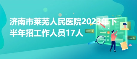 濟南市萊蕪人民醫(yī)院2023年下半年招工作人員17人