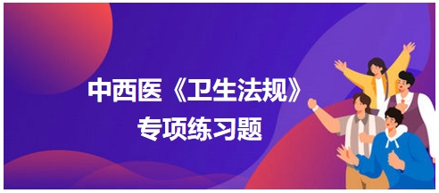 中西醫(yī)醫(yī)師《衛(wèi)生法規(guī)》科目專項(xiàng)練習(xí)題15