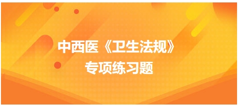 中西醫(yī)醫(yī)師《衛(wèi)生法規(guī)》科目專(zhuān)項(xiàng)練習(xí)題6