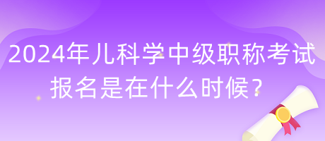 2024年兒科學(xué)中級(jí)職稱(chēng)考試報(bào)名是在什么時(shí)候？