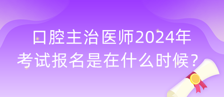 口腔主治醫(yī)師2024年考試報名是在什么時候？