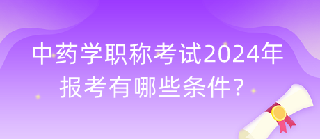 中藥學(xué)職稱考試2024年報(bào)考有哪些條件？