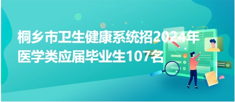 桐鄉(xiāng)市衛(wèi)生健康系統(tǒng)招2024年醫(yī)學(xué)類應(yīng)屆畢業(yè)生107名