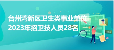 臺州灣新區(qū)衛(wèi)生類事業(yè)單位2023年招衛(wèi)技人員28名