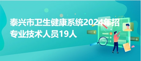 泰興市衛(wèi)生健康系統(tǒng)2024年招專業(yè)技術人員19人