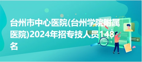 臺(tái)州市中心醫(yī)院(臺(tái)州學(xué)院附屬醫(yī)院)2024年招專技人員148名