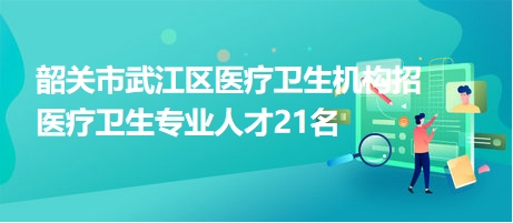 韶關市武江區(qū)醫(yī)療衛(wèi)生機構招醫(yī)療衛(wèi)生專業(yè)人才21名