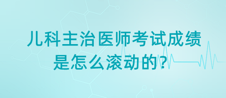 兒科主治醫(yī)師考試成績是怎么滾動(dòng)的？