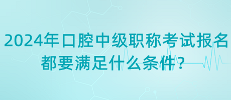 2024年口腔中級職稱考試報名都要滿足什么條件？