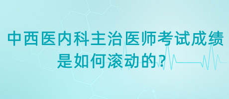 中西醫(yī)內(nèi)科主治醫(yī)師考試成績是如何滾動(dòng)的？