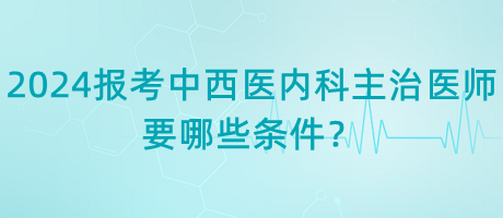 2024年報考中西醫(yī)內(nèi)科主治醫(yī)師要哪些條件？