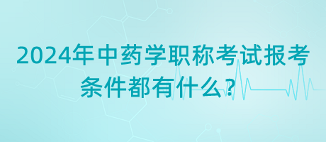 2024年中藥學職稱考試報考的條件都有什么？