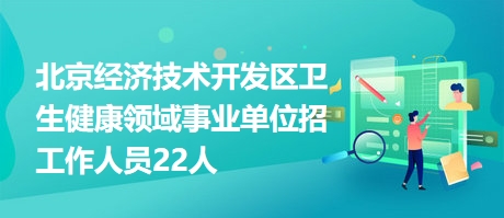 北京經濟技術開發(fā)區(qū)衛(wèi)生健康領域事業(yè)單位招工作人員22人