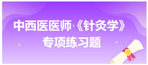 中西醫(yī)醫(yī)師《針灸學(xué)》專項(xiàng)練習(xí)題29