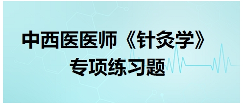 中西醫(yī)醫(yī)師《針灸學(xué)》專項(xiàng)練習(xí)題31