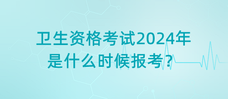 衛(wèi)生資格考試2024年是什么時候報考？