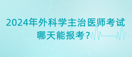 2024年外科學(xué)主治醫(yī)師考試哪天能報(bào)考？