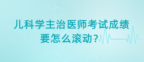 兒科學(xué)主治醫(yī)師考試成績要怎么滾動(dòng)？