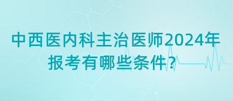 中西醫(yī)內(nèi)科主治醫(yī)師2024年報(bào)考有哪些條件？