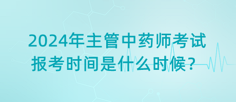 2024年主管中藥師考試報考時間是什么時候？