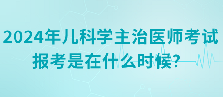 2024年兒科學(xué)主治醫(yī)師考試報(bào)考是在什么時(shí)候？