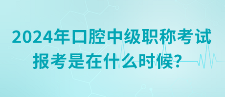 2024年口腔中級職稱考試報考是在什么時候？