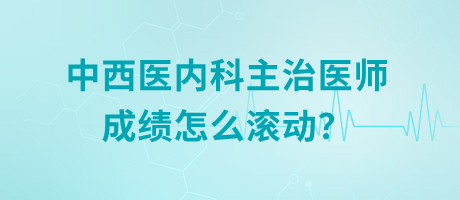 中西醫(yī)內(nèi)科主治醫(yī)師成績(jī)?cè)趺礉L動(dòng)？