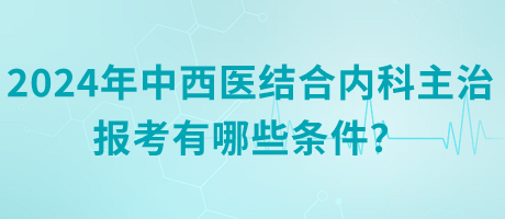 2024年中西醫(yī)結(jié)合內(nèi)科主治報(bào)考有哪些條件？