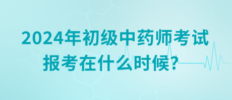 2024年初級(jí)中藥師考試報(bào)考在什么時(shí)候？