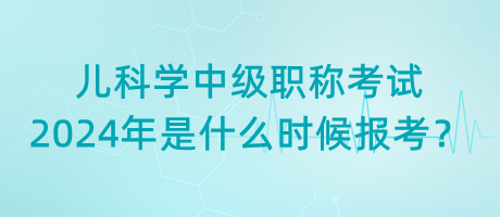 兒科學(xué)中級職稱考試2024年是什么時候報考？