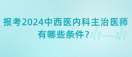 報考2024年中西醫(yī)內(nèi)科主治醫(yī)師有哪些條件？