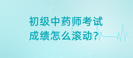 初級(jí)中藥師考試成績(jī)?cè)趺礉L動(dòng)？