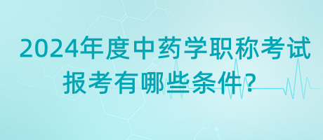 2024年度中藥學職稱考試報考有哪些條件？