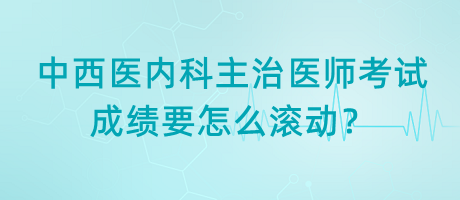 中西醫(yī)內(nèi)科主治醫(yī)師考試成績要怎么滾動？