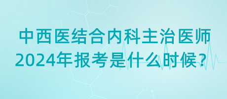 中西醫(yī)結(jié)合內(nèi)科主治醫(yī)師2024年報考是什么時候？