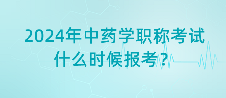 2024年中藥學(xué)職稱考試什么時(shí)候報(bào)考？