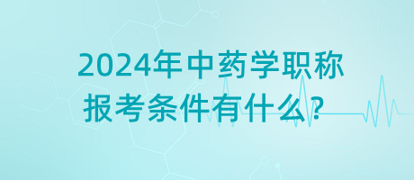 2024年中藥學職稱報考條件有什么？