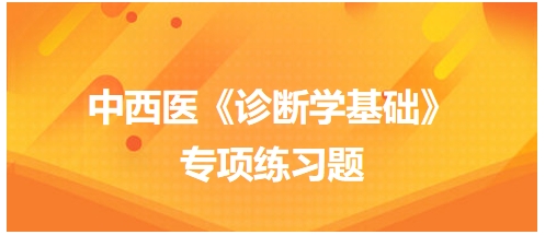 中西醫(yī)醫(yī)師《診斷學(xué)基礎(chǔ)》專(zhuān)項(xiàng)練習(xí)題29