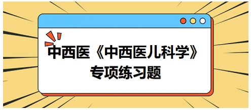 中西醫(yī)醫(yī)師《中西醫(yī)兒科學(xué)》專(zhuān)項(xiàng)練習(xí)題21