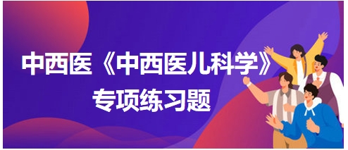 中西醫(yī)醫(yī)師《中西醫(yī)兒科學(xué)》專項練習題26