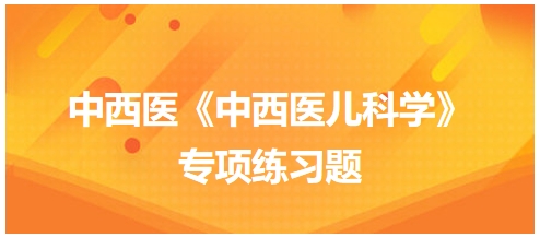 中西醫(yī)醫(yī)師《中西醫(yī)兒科學(xué)》專項(xiàng)練習(xí)題29