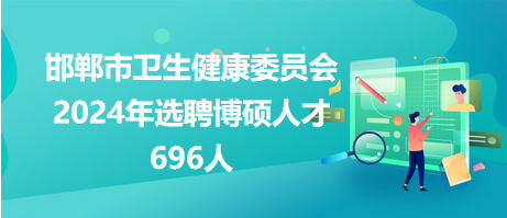 邯鄲市衛(wèi)生健康委員會2024年選聘博碩人才696人